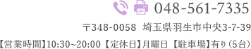 048-561-7335 〒348-0058  埼玉県羽生市中央3-7-39 【営業時間】10:30~20:00　【定休日】月曜日