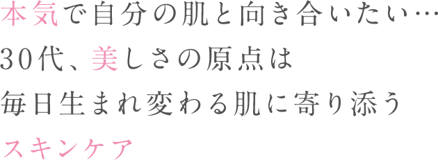 本気で自分の肌と向き合いたい・・・30代、美しさの原点は毎日生まれ変わる肌に寄り添うスキンケア